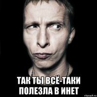  так ты всё-таки полезла в инет