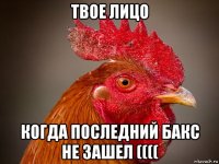 твое лицо когда последний бакс не зашел ((((