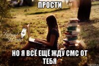 прости но я всё ещё жду смс от тебя