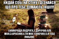 кидай собі на стіну і дізнайся що про тебе думають інші!!! 1.найкраща подруга,2.дурочка але моя,3.красуня,4.ти моє сонечко,5.я тебе люблю.