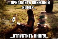 ...присвоить книжный номер... ...отпустить книгу!..