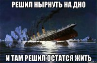 решил нырнуть на дно и там решил остатся жить