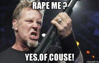 rape me ? yes,of couse!