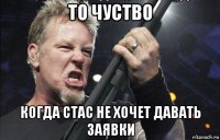 то чуство когда стас не хочет давать заявки