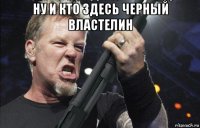 ну и кто здесь черный властелин 