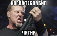 когда тебя убил читнр