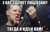 у вас ещё нет лицензии? тогда я иду к вам!