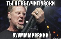 ты не выучил уроки ууумммррриии