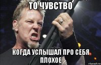 то чувство когда услышал про себя плохое