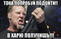 тока попробуй подойти!! в харю получишь!!!