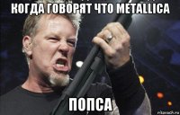 когда говорят что metallica попса