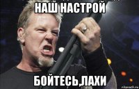 наш настрой бойтесь,лахи