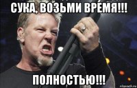 сука, возьми время!!! полностью!!!