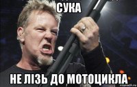 сука не лізь до мотоцикла