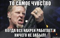 то самое чувство когда все нахрен работает и ничего не забыл!