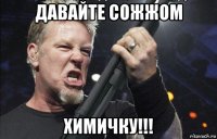 давайте сожжом химичку!!!