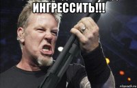 ингрессить!!! 