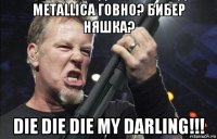 metallica говно? бибер няшка? die die die my darling!!!