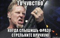 то чувство когда слышишь фразу - стрельните вручную