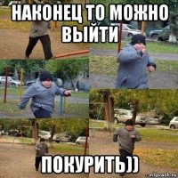 наконец то можно выйти покурить))