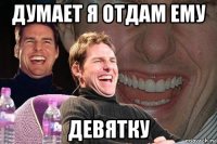 думает я отдам ему девятку