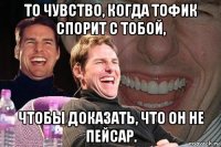 то чувство, когда тофик спорит с тобой, чтобы доказать, что он не пейсар.