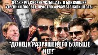 я так хочу скорей услышать, в ближайший утренний рассвет, простую фразу без излишеств: "донецк разрушен,его больше нет!"