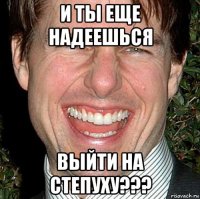 и ты еще надеешься выйти на степуху???