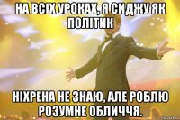 на всіх уроках, я сиджу як політик ніхрена не знаю, але роблю розумне обличчя.