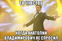 то чувство когда анатолий владимирович не спросил