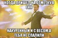 когда пришел на отметку в гнк накуренный и с весом.а тебя не спалили