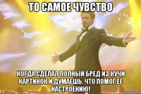 то самое чувство когда сделал полный бред из кучи картинок и думаешь, что помог ее настроению!