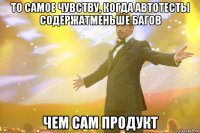 то самое чувству, когда автотесты содержатменьше багов чем сам продукт