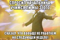 спросил начальника, учимся ли мы 31ого сказал, что вообще не работаем на следующей неделе!