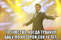  то чувство, когда трахнул бабу, по которой сох 10 лет