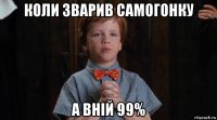 коли зварив самогонку а вній 99%