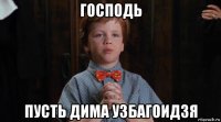 господь пусть дима узбагоидзя