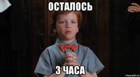 осталось 3 часа