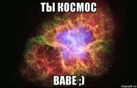 ты космос babe ;)