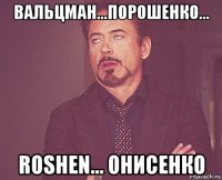 вальцман...порошенко... roshen... онисенко