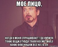 мое лицо, когда у меня спрашивают: где купила такие вещи,откуда такая косметика,о какие вкусняшки.всё на 24-ок