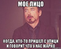 мое лицо когда, кто-то пришел с улици и говорит что у нас жарко