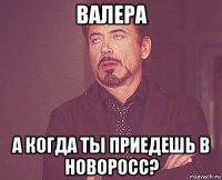 валера а когда ты приедешь в новоросс?