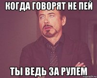 когда говорят не пей ты ведь за рулем