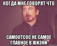 когда мне говорят что самоотсос не самое главное в жизни