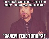 "не дергай за волосы"... "не бей по лицу"... "ты же глаз мне выбил!" "зачем тебе топор?!"