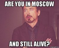 are you in moscow and still alive?