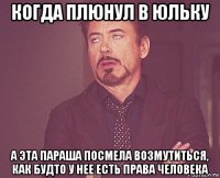 когда плюнул в юльку а эта параша посмела возмутиться, как будто у нее есть права человека