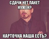 сдачи нет пакет нужен? карточка наша есть?