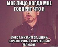 мое лицо когда мне говорят что я егоист, мизантроп, циник, саркастичный и критичный ублюдок